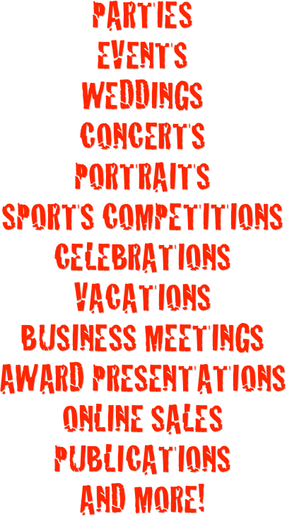 Parties
events
Weddings
Concerts
Portraits
Sports Competitions
Celebrations
vacations
business meetings
Award Presentations
Online sales
publications
and More!

